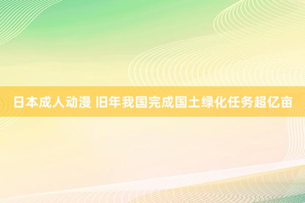 日本成人动漫 旧年我国完成国土绿化任务超亿亩