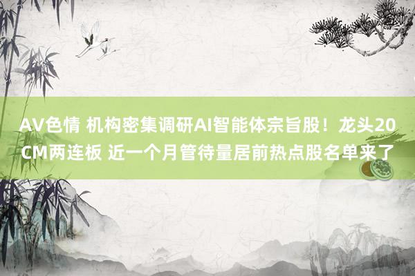 AV色情 机构密集调研AI智能体宗旨股！龙头20CM两连板 近一个月管待量居前热点股名单来了