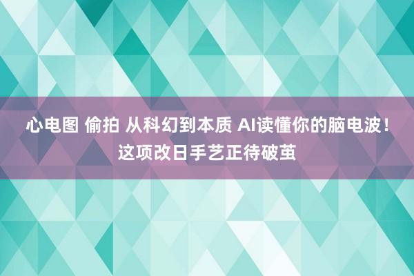 心电图 偷拍 从科幻到本质 AI读懂你的脑电波！这项改日手艺正待破茧