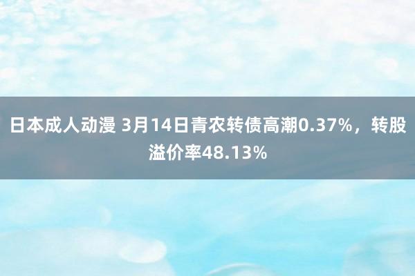 日本成人动漫 3月14日青农转债高潮0.37%，转股溢价率48.13%