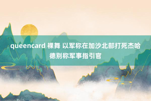 queencard 裸舞 以军称在加沙北部打死杰哈德别称军事指引官