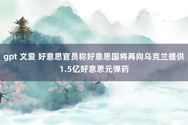 gpt 文爱 好意思官员称好意思国将再向乌克兰提供1.5亿好意思元弹药