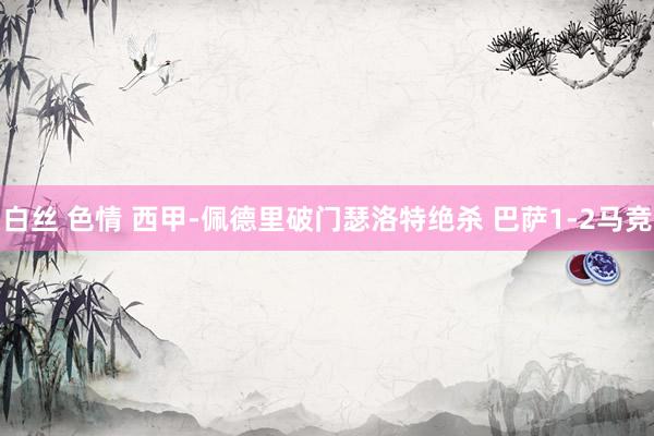 白丝 色情 西甲-佩德里破门瑟洛特绝杀 巴萨1-2马竞