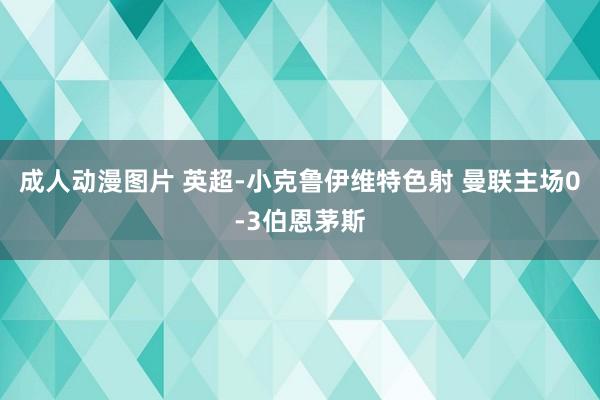 成人动漫图片 英超-小克鲁伊维特色射 曼联主场0-3伯恩茅斯