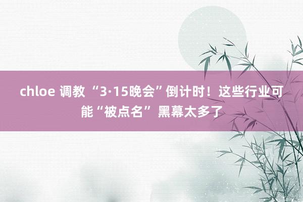 chloe 调教 “3·15晚会”倒计时！这些行业可能“被点名” 黑幕太多了