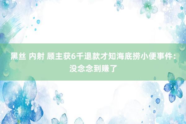 黑丝 内射 顾主获6千退款才知海底捞小便事件：没念念到赚了