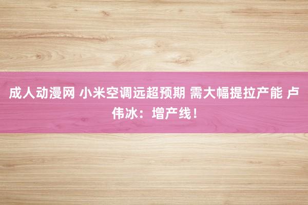 成人动漫网 小米空调远超预期 需大幅提拉产能 卢伟冰：增产线！