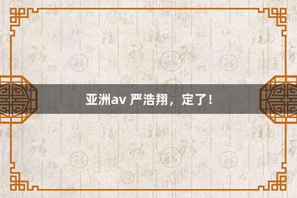亚洲av 严浩翔，定了！