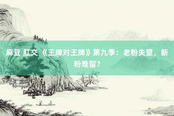麻豆 肛交 《王牌对王牌》第九季：老粉失望，新粉难留？