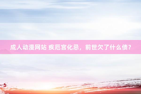 成人动漫网站 疾厄宫化忌，前世欠了什么债？
