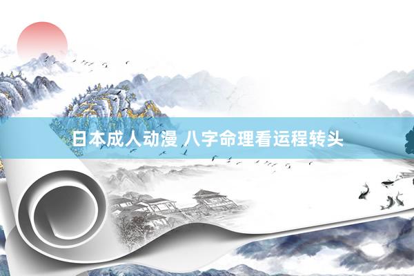 日本成人动漫 八字命理看运程转头