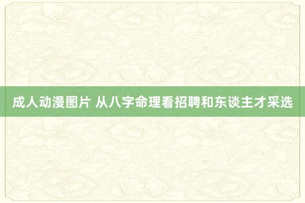 成人动漫图片 从八字命理看招聘和东谈主才采选