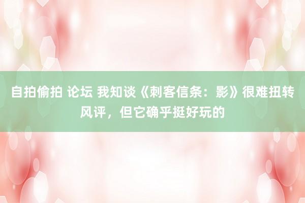 自拍偷拍 论坛 我知谈《刺客信条：影》很难扭转风评，但它确乎挺好玩的