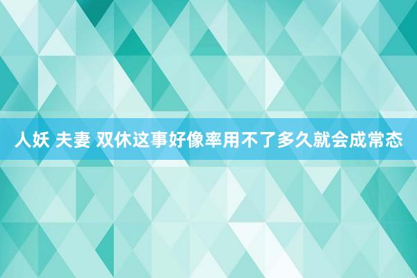 人妖 夫妻 双休这事好像率用不了多久就会成常态