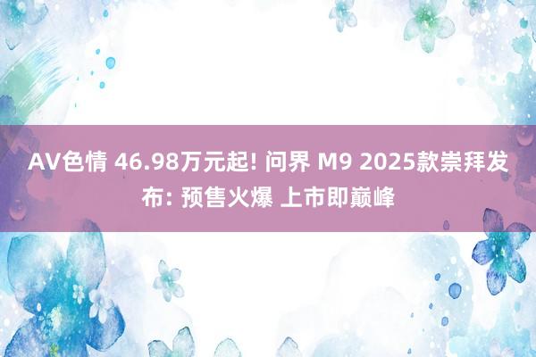 AV色情 46.98万元起! 问界 M9 2025款崇拜发布: 预售火爆 上市即巅峰