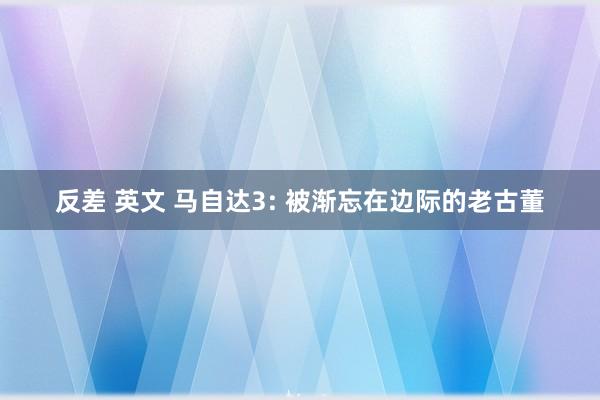反差 英文 马自达3: 被渐忘在边际的老古董