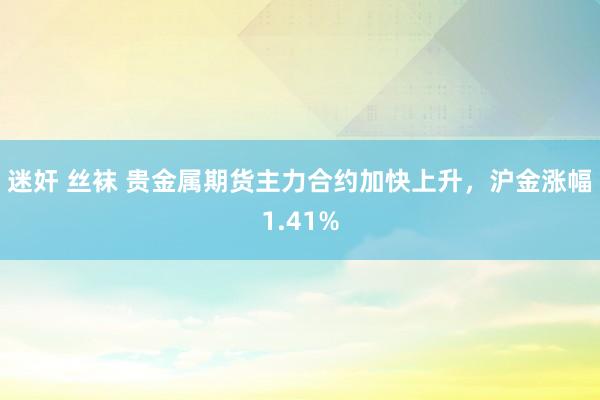 迷奸 丝袜 贵金属期货主力合约加快上升，沪金涨幅1.41%