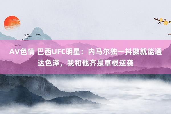 AV色情 巴西UFC明星：内马尔独一抖擞就能通达色泽，我和他齐是草根逆袭