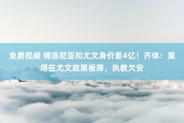 免费视频 博洛尼亚和尤文身价差4亿！齐体：莫塔在尤文政策板滞，执教欠安