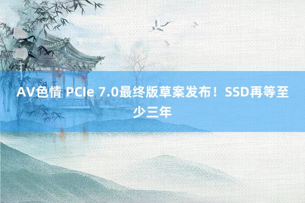 AV色情 PCIe 7.0最终版草案发布！SSD再等至少三年