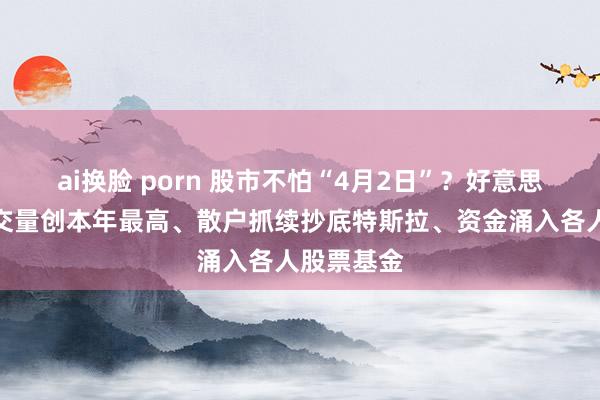 ai换脸 porn 股市不怕“4月2日”？好意思股周五成交量创本年最高、散户抓续抄底特斯拉、资金涌入各人股票基金