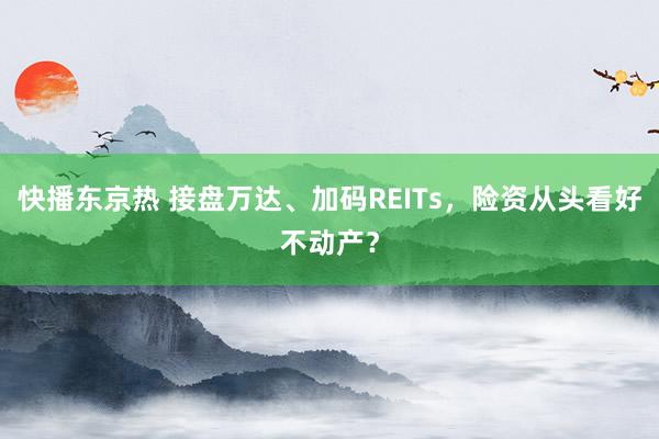 快播东京热 接盘万达、加码REITs，险资从头看好不动产？
