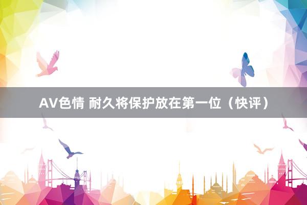 AV色情 耐久将保护放在第一位（快评）