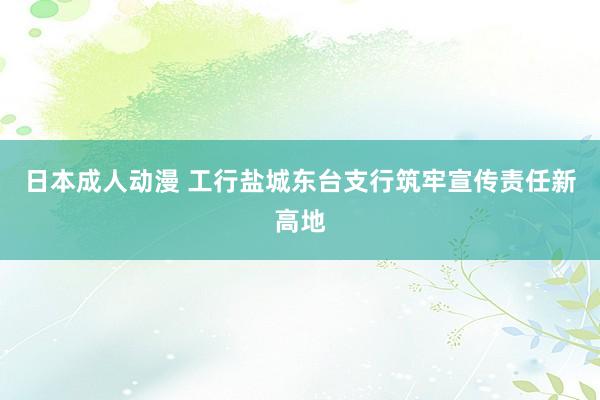 日本成人动漫 工行盐城东台支行筑牢宣传责任新高地