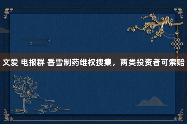 文爱 电报群 香雪制药维权搜集，两类投资者可索赔
