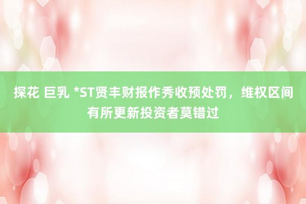 探花 巨乳 *ST贤丰财报作秀收预处罚，维权区间有所更新投资者莫错过