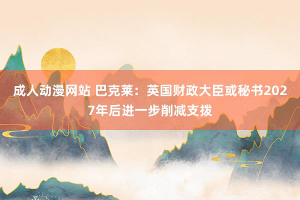 成人动漫网站 巴克莱：英国财政大臣或秘书2027年后进一步削减支拨