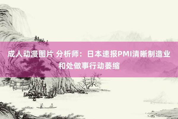 成人动漫图片 分析师：日本速报PMI清晰制造业和处做事行动萎缩