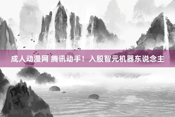 成人动漫网 腾讯动手！入股智元机器东说念主