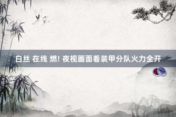 白丝 在线 燃! 夜视画面看装甲分队火力全开