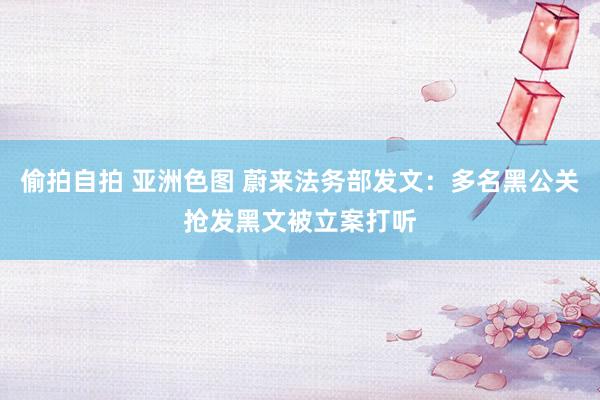 偷拍自拍 亚洲色图 蔚来法务部发文：多名黑公关抢发黑文被立案打听