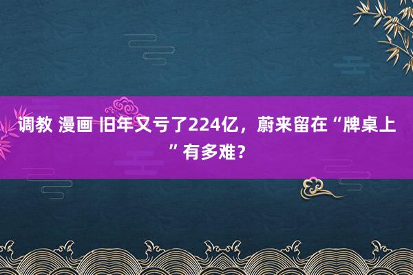 调教 漫画 旧年又亏了224亿，蔚来留在“牌桌上”有多难？