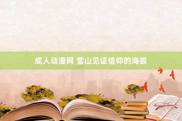 成人动漫网 雪山见证信仰的海拔