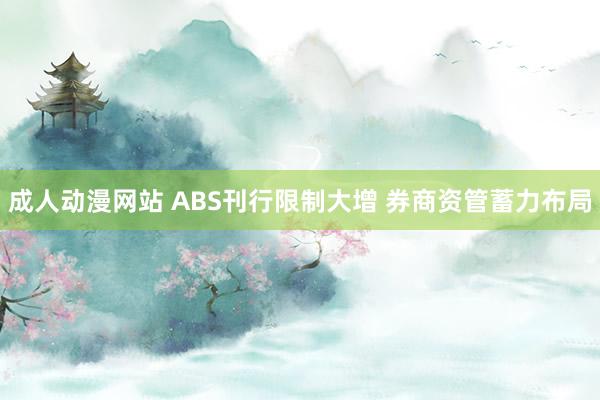 成人动漫网站 ABS刊行限制大增 券商资管蓄力布局