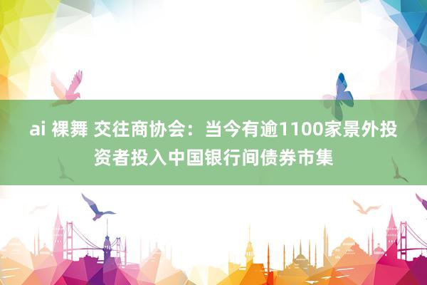 ai 裸舞 交往商协会：当今有逾1100家景外投资者投入中国银行间债券市集