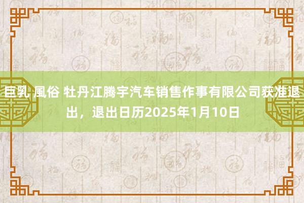 巨乳 風俗 牡丹江腾宇汽车销售作事有限公司获准退出，退出日历2025年1月10日
