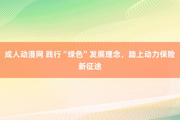 成人动漫网 践行“绿色”发展理念，踏上动力保险新征途