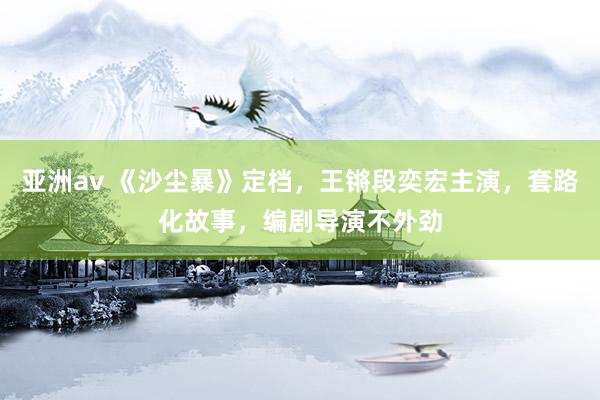 亚洲av 《沙尘暴》定档，王锵段奕宏主演，套路化故事，编剧导演不外劲