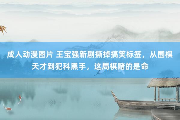 成人动漫图片 王宝强新剧撕掉搞笑标签，从围棋天才到犯科黑手，这局棋赌的是命