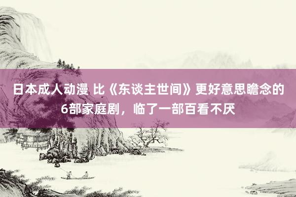 日本成人动漫 比《东谈主世间》更好意思瞻念的6部家庭剧，临了一部百看不厌