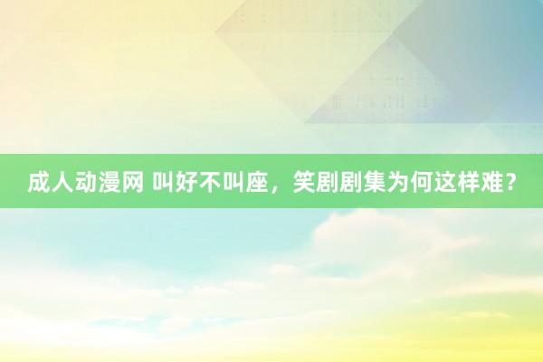 成人动漫网 叫好不叫座，笑剧剧集为何这样难？