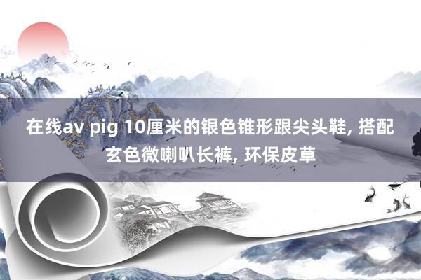 在线av pig 10厘米的银色锥形跟尖头鞋, 搭配玄色微喇叭长裤, 环保皮草