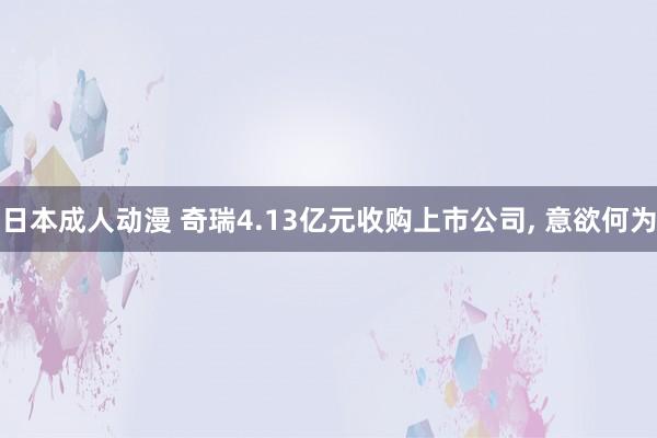 日本成人动漫 奇瑞4.13亿元收购上市公司, 意欲何为