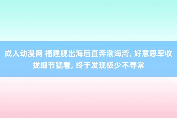 成人动漫网 福建舰出海后直奔渤海湾， 好意思军收拢细节猛看， 终于发现极少不寻常