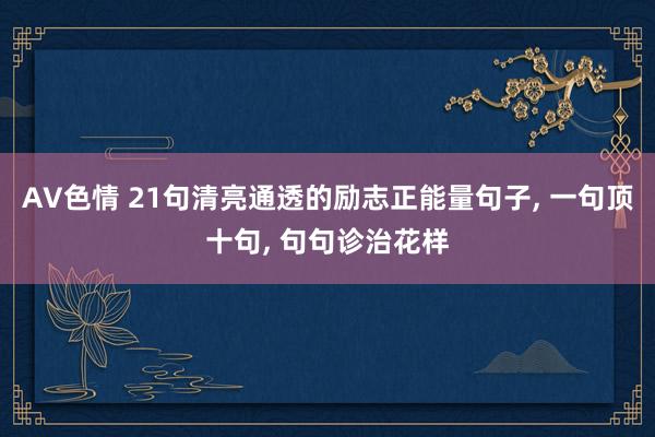 AV色情 21句清亮通透的励志正能量句子, 一句顶十句, 句句诊治花样