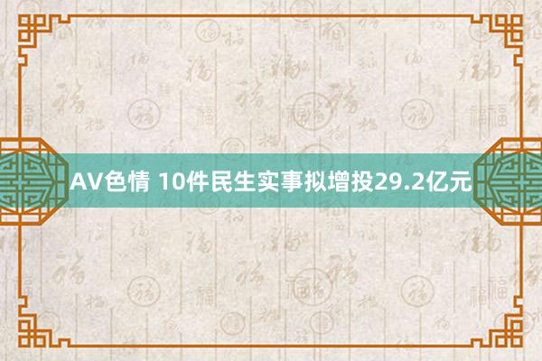 AV色情 10件民生实事拟增投29.2亿元